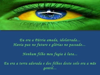 Eu era a Pátria amada, idolatrada... Havia paz no futuro e glórias no passado...  Nenhum filho meu fugia à luta... Eu era a terra adorada e dos filhos deste solo era a mãe gentil...   