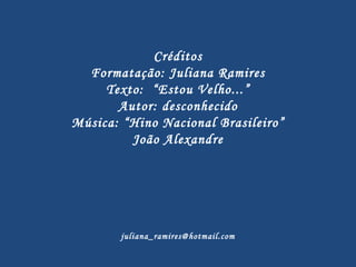 Créditos Formatação: Juliana Ramires Texto:  “Estou Velho...” Autor: desconhecido Música: “Hino Nacional Brasileiro” João Alexandre [email_address] 