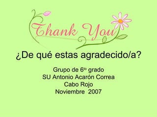 ¿De qué estas agradecido/a? Grupo de 6 to  grado SU Antonio Acarón Correa Cabo Rojo Noviembre  2007 