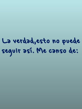 La verdad,esto no puede
seguir así. Me canso de: