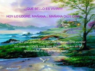 ¡¡¡QUE BELLO ES VIVIR!!!!  HOY LO LOGRÉ, MAÑANA... MAÑANA DIOS DIRÁ. Recuerden que despertar a cada día, es maravilloso aunque las cosas no vayan nada bien, porque Dios nos da la oportunidad de despertar de nuevo...  