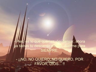 - Pero es lo que querías, descansar, ahora ya tienes tu descanso eterno, duerme para SIEMPRE. - ¡¡NO, NO QUIERO, NO QUIERO, POR FAVOR, DIOS... !! 