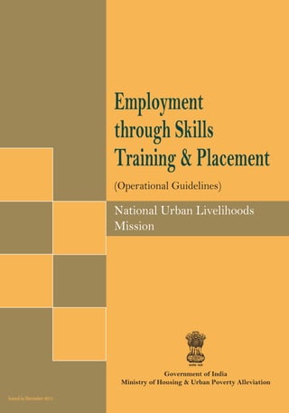 Government of India
Ministry of Housing & Urban Poverty Alleviation
lR;eso t;rsGovernment of India
Ministry of Housing & Urban Poverty Alleviation
Website: http://mhupa.gov.in
lR;eso t;rs
National Urban Livelihoods
Mission
(Operational Guidelines)
Employment
through Skills
Training & Placement
Issued in December 2013
 