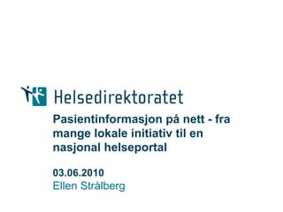 Pasientinformasjon på nett - fra
mange lokale initiativ til en
nasjonal helseportal

03.06.2010
Ellen Strålberg
 