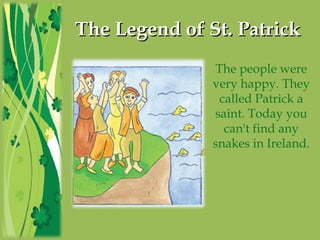 The Legend of St. PatrickThe Legend of St. Patrick
The people were
very happy. They
called Patrick a
saint. Today you
can't find any
snakes in Ireland.
 