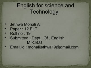 English for science and
Technology

Jethwa Monali A

Paper : 12 ELT

Roll no : 19

Submitted : Dept . Of . English
M.K.B.U

Email.id : monalijethwa19@gmail.com
 
