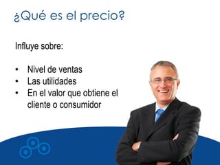 ¿Qué es el precio?

Influye sobre:

• Nivel de ventas
• Las utilidades
• En el valor que obtiene el
  cliente o consumidor
 