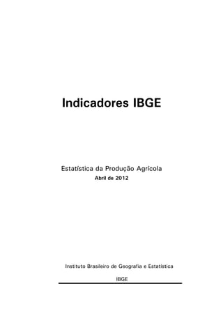 Indicadores IBGE



Estatística da Produção Agrícola
             Abril de 2012




 Instituto Brasileiro de Geografia e Estatística

                       IBGE
 