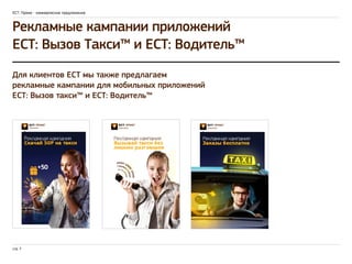 ЕСТ: Промо - коммерческое предложение 
Рекламные кампании приложений 
ЕСТ : Вызов Такси™ и ЕСТ : Водитель™ 
Для клиентов ЕСТ мы также предлагаем 
рекламные кампании для мобильных приложений 
ЕСТ : Вызов такси™ и ЕСТ : Водитель™ 
стр. 7 
 