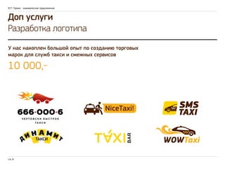 ЕСТ: Промо - коммерческое предложение 
Доп услуги 
Разработка логотипа 
У нас накоплен большой опыт по созданию торговых 
марок для служб такси и смежных сервисов 
10 000,- 
стр. 8 
 