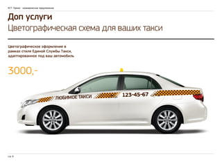 ЕСТ: Промо - коммерческое предложение 
Доп услуги 
Цветографическая схема для ваших такси 
Цветографическое оформление в 
рамках стиля Единой Службы Такси, 
адаптированное под ваш автомобиль 
3000,- 
стр. 9 
 