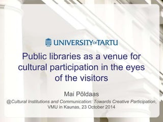 Public libraries as a venue for 
cultural participation in the eyes 
of the visitors 
Mai Põldaas 
@Cultural Institutions and Communication: Towards Creative Participation, 
VMU in Kaunas, 23 October 2014 
 