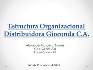 Estructura OrganizacionalDistribuidora Gioconda C.A.  Alexander Marcucci Suárez CI: V-23.723.708 Informática – 78 Mérida, 15 de octubre del 2011 