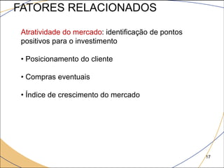 FATORES RELACIONADOS

 Atratividade do mercado: identificação de pontos
 positivos para o investimento

 • Posicionamento do cliente

 • Compras eventuais

 • Índice de crescimento do mercado




                                                    17
 