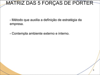 MATRIZ DAS 5 FORÇAS DE PORTER


 - Método que auxilia a definição de estratégia da
 empresa.

 - Contempla ambiente externo e interno.




                                                     3
 