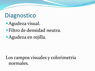 Diagnostico
 Agudeza visual.
 Filtro de densidad neutra.
 Agudeza en rejilla.



Los campos visuales y colorimetría
 normales.
 