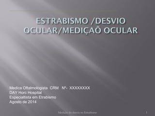 Medica Oftalmologista CRM Nº- XXXXXXXX 
DAY Horc Hospital 
Especialtista em Etrabismo 
Agosto de 2014 
Medição do desvio no Estrabismo 1 
 