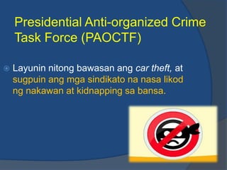 Presidential Anti-organized Crime
    Task Force (PAOCTF)

   Layunin nitong bawasan ang car theft, at
    sugpuin ang mga sindikato na nasa likod
    ng nakawan at kidnapping sa bansa.
 