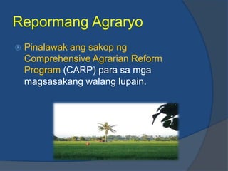 Repormang Agraryo
   Pinalawak ang sakop ng
    Comprehensive Agrarian Reform
    Program (CARP) para sa mga
    magsasakang walang lupain.
 