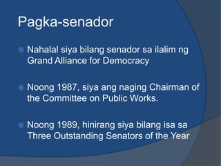 Pagka-senador
   Nahalal siya bilang senador sa ilalim ng
    Grand Alliance for Democracy

   Noong 1987, siya ang naging Chairman of
    the Committee on Public Works.

   Noong 1989, hinirang siya bilang isa sa
    Three Outstanding Senators of the Year
 