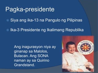 Pagka-presidente
   Siya ang ika-13 na Pangulo ng Pilipinas

   Ika-3 Presidente ng Ikalimang Republika



     Ang inagurasyon niya ay
     ginanap sa Malolos,
     Bulacan. Ang SONA
     naman ay sa Quirino
     Grandstand.
 