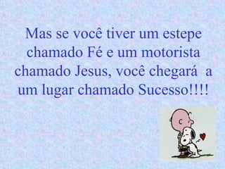 Mas se você tiver um estepe chamado Fé e um motorista chamado Jesus, você chegará  a um lugar chamado Sucesso!!!! 