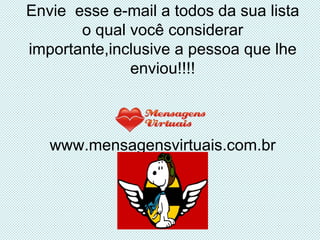 Envie  esse e-mail a todos da sua lista o qual você considerar importante,inclusive a pessoa que lhe enviou!!!! www.mensagensvirtuais.com.br 