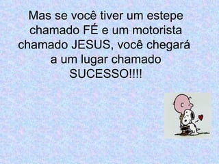 Mas se você tiver um estepe chamado FÉ e um motorista chamado JESUS, você chegará  a um lugar chamado SUCESSO!!!! 