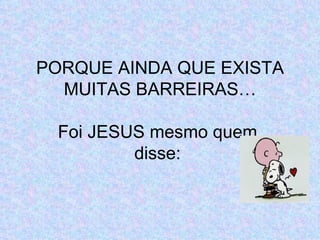 PORQUE AINDA QUE EXISTA MUITAS BARREIRAS… Foi JESUS mesmo quem  disse:  