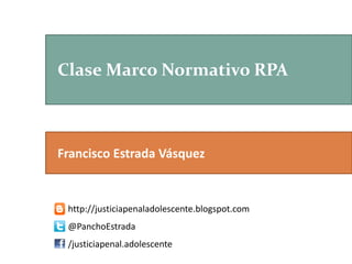 Clase Marco Normativo RPA
http://justiciapenaladolescente.blogspot.com
@PanchoEstrada
/justiciapenal.adolescente
Francisco Estrada Vásquez
 