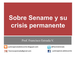 Sobre Sename y su
crisis permanente
Prof. Francisco Estrada V.
justiciapenaladolescente.blogspot.com @PanchoEstrada
franciscojestrada@gmail.com justiciapenal.adolescente
 