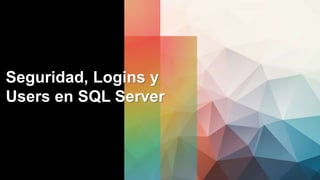 Seguridad, Logins y
Users en SQL Server
 