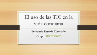 El uso de las TIC en la
vida cotidiana
Fernando Estrada Coronado
Grupo: M1C2G19-92
 