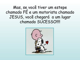 Mas, se você tiver um estepe chamado FÉ e um motorista chamado JESUS, você chegará  a um lugar chamado SUCESSO!!!! 