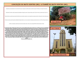 CONCEIÇÃO DO MATO DENTRO (MG) A ITAMBÉ DO MATO DENTRO (MG).
Ao ingressar na Estrada Real veio uma descida forte para compensar a subida animal na saída de Conceição. Pedalei por um longo trecho plano e
sombreado. De ambos os lados, pequenas propriedades com gado no pasto. O tempo começou a abrir. Hora de renovar o protetor solar. Parei. Um
silêncio delicioso, quebrado apenas pelo barulho dos pneus abrindo caminho no solo salpicado por pequenas pedras. Passei pelo rio Santo Antônio, que
dá nome ao vale no qual Conceição foi edificada. Nas águas desse rio, o ouro era lavado. E as planuras continuaram até o rio do Peixe. Daí para frente, as
subidas e as descidas se alternaram até, do alto do último aclive, avistar a torre da Igreja Matriz de Nossa Senhora do Pilar.
O arraial que deu origem à cidade surgiu no alto de um morro no qual o bandeirante Gaspar Soares encontrou ouro, em 1701. Ali, construiu uma capela dedicada
à Nossa Senhora do Pilar. A exploração durou até 1743, quando um desmoronamento matou 18 escravos e interrompeu as atividades mineradoras. Morro do
Pilar abrigou a primeira fábrica de ferro líquido do Brasil, em 1814. A Real Fábrica de Ferro ou Fábrica do Rei é hoje um dos principais pontos turísticos da
região. O Monumento do Intendente da Câmara foi erguido em homenagem ao intendente responsável por sua instalação. Da época da exploração do ouro estão
as ruínas da Mina do Hogó, exploradas pelo próprio fundador da cidade. A Igreja do Canga, construída em 1710, e a Matriz de Nossa Senhora do Pilar são
singelas demonstrações da fé dos moradores de Morro do Pilar, conhecida como a primeira cidade da América do Sul a abrigar um alto-forno para produção
de ferro, que foi construído em 1814. A pioneira fábrica funcionou, em regime de produção mais ou menos regular, de 1814 a cerca de 1830, época em que
encerrou suas atividades, de acordo com Carneiro de Mendonça em seu livro "O Intendente Câmara". As remanescentes ruínas da Real Fábrica de Ferro ainda
documentam de modo expressivo o passado arrojado de industrialização. Esta iniciativa marcou o empreendimento siderúrgico em terras mineiras, e teria
apenas em 1921, com a fundação da Cia. Siderúrgica Belgo Mineira, a sua maior expressão. Morro do Pilar, nos dias atuais, se ocupa da produção de cana-de-
açúcar, laranja, banana, mandioca, milho, pecuária, além de indústria de transformação e mineração, cultivando também uma área de reflorestamento de
eucalipto.
Fonte: www.prefeituramorrodopilar.com.br
Foto: F. Mendes
Foto: F. Mendes
Matriz de Nossa Senhora do Pilar
 