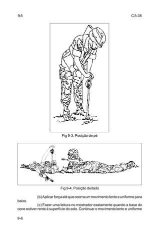 C5-38
9-6
Fig 9-3. Posição de pé
Fig 9-4. Posição deitado
(b)Aplicarforçaatéqueocorraummovimentolentoeuniformepara
baixo.
(c) Fazer uma leitura no mostrador exatamente quando a base do
cone estiver rente à superfície do solo. Continuar o movimento lento e uniforme
9-5
 