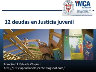 Francisco J. Estrada Vásquez http://justiciapenaladolescente.blogspot.com/ 12 deudas en Justicia juvenil   