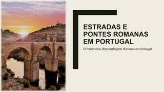 ESTRADAS E
PONTES ROMANAS
EM PORTUGAL
O Património Arqueológico Romano em Portugal
 