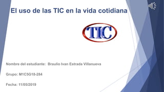 El uso de las TIC en la vida cotidiana
Nombre del estudiante: Braulio Ivan Estrada Villanueva
Grupo: M1C5G18-284
Fecha: 11/05/2019
 