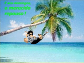 E aos domingos,  o merecido repouso   ! 