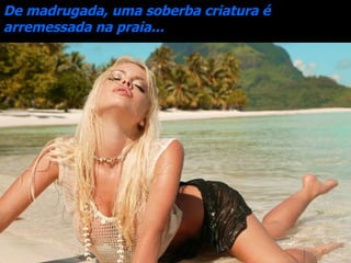 De madrugada, uma soberba criatura é arremessada na praia... 