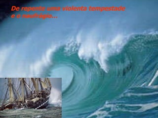 De repente uma violenta tempestade  e o naufrágio… 