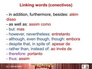 Linking words (conectivos)
- in addition, furthermore, besides: além
disso
- as well as: assim como
- but: mas
- however, nevertheless: entretanto
- although, even though, though: embora
- despite that, in spite of: apesar de
- rather than, instead of: ao invés de
- therefore: portanto
- thus: assim
L.E. | GUI & CHICO
 