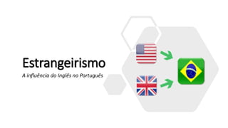 Estrangeirismo
A influência do Inglês no Português
 