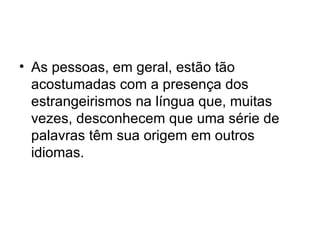 • As pessoas, em geral, estão tão
  acostumadas com a presença dos
  estrangeirismos na língua que, muitas
  vezes, desconhecem que uma série de
  palavras têm sua origem em outros
  idiomas.
 
