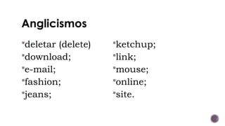 Anglicismos
deletar (delete)
download;
e-mail;
fashion;
jeans;
ketchup;
link;
mouse;
online;
site.
 