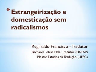 Reginaldo Francisco - Tradutor
Bacharel Letras Hab. Tradutor (UNESP)
Mestre Estudos da Tradução (UFSC)
*Estrangeirização e
domesticação sem
radicalismos
 