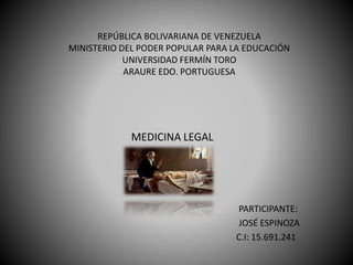 REPÚBLICA BOLIVARIANA DE VENEZUELA
MINISTERIO DEL PODER POPULAR PARA LA EDUCACIÓN
UNIVERSIDAD FERMÍN TORO
ARAURE EDO. PORTUGUESA
MEDICINA LEGAL
PARTICIPANTE:
JOSÉ ESPINOZA
C.I: 15.691.241
 