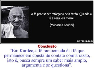 CCoonncclluussããoo 
“Em Kardec, a fé raciocinada é a fé que 
permanece em constante contato com a razão, 
isto é, busca sempre um saber mais amplo, 
argumenta e se questiona”. 
 