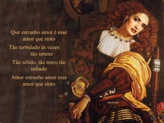 Que estranho amor é esse amor que sinto Tão turbulado às vezes  tão sereno Tão sólido, tão tenro tão infindo Amor estranho amor esse amor que sinto 